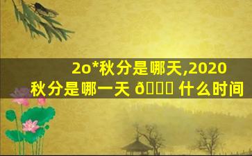 2o*
秋分是哪天,2020秋分是哪一天 🐈 什么时间